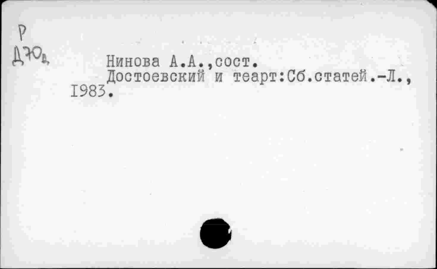 ﻿
Нинова A.A.,сост.
Достоевский и теарт:Сб.статей.-Л. 1983.